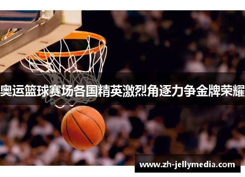 奥运篮球赛场各国精英激烈角逐力争金牌荣耀
