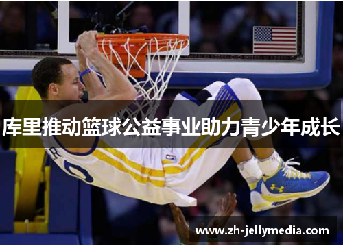 库里推动篮球公益事业助力青少年成长