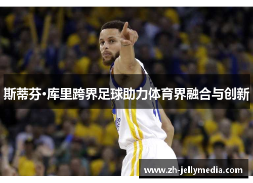 斯蒂芬·库里跨界足球助力体育界融合与创新